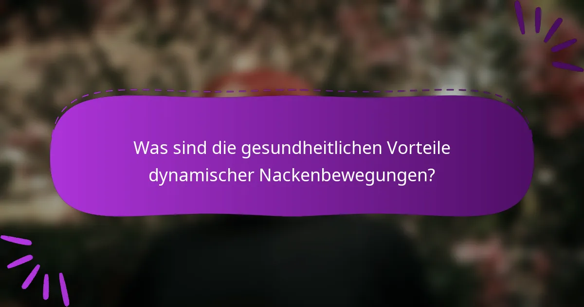 Was sind die gesundheitlichen Vorteile dynamischer Nackenbewegungen?