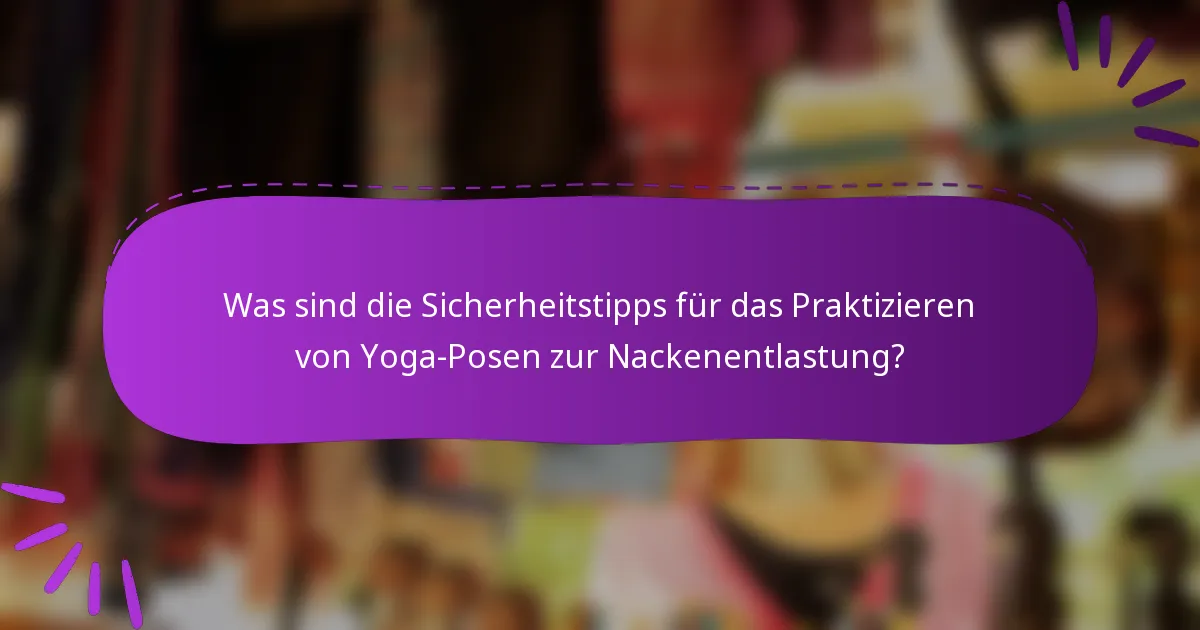Was sind die Sicherheitstipps für das Praktizieren von Yoga-Posen zur Nackenentlastung?