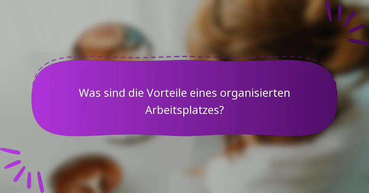Was sind die Vorteile eines organisierten Arbeitsplatzes?