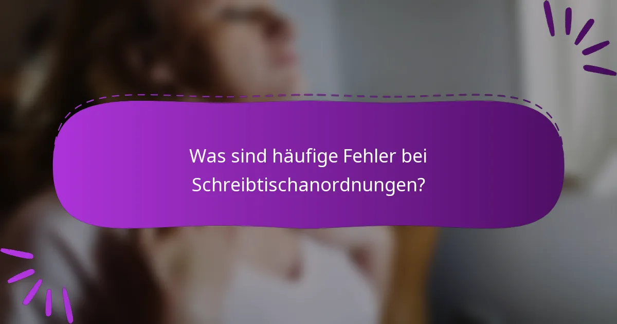 Was sind häufige Fehler bei Schreibtischanordnungen?