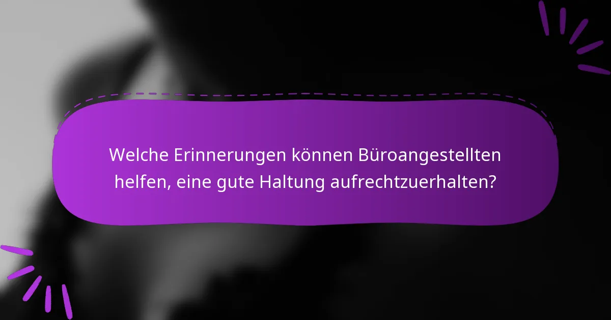 Welche Erinnerungen können Büroangestellten helfen, eine gute Haltung aufrechtzuerhalten?