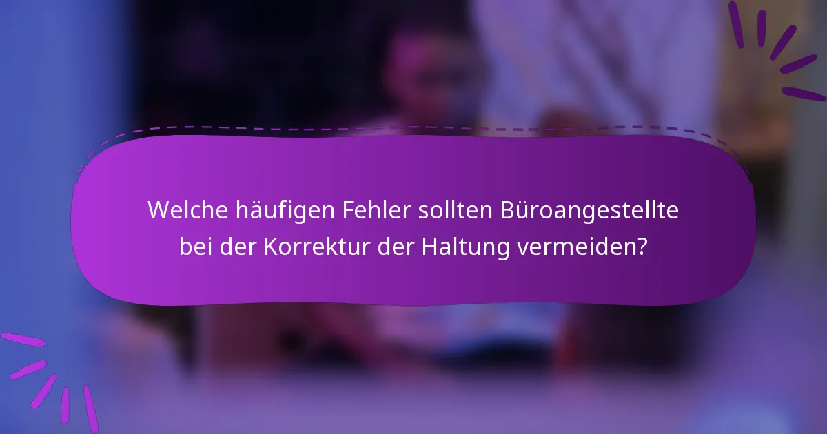 Welche häufigen Fehler sollten Büroangestellte bei der Korrektur der Haltung vermeiden?