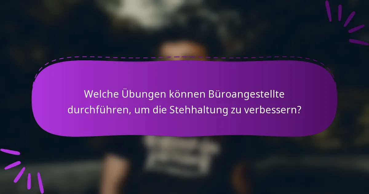 Welche Übungen können Büroangestellte durchführen, um die Stehhaltung zu verbessern?