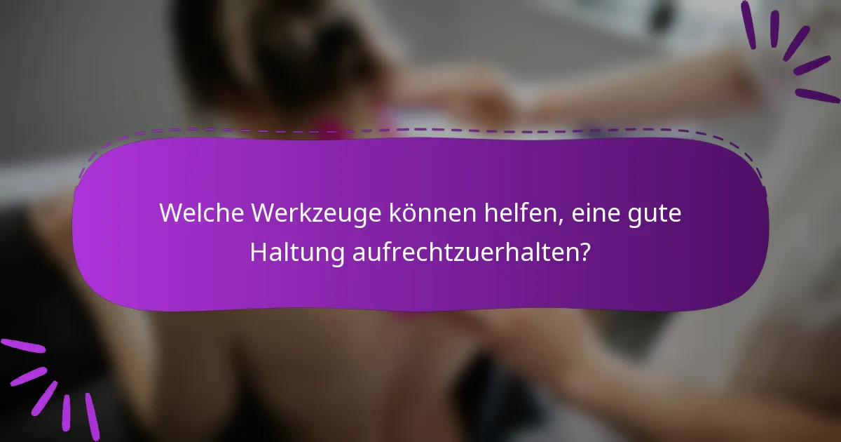 Welche Werkzeuge können helfen, eine gute Haltung aufrechtzuerhalten?