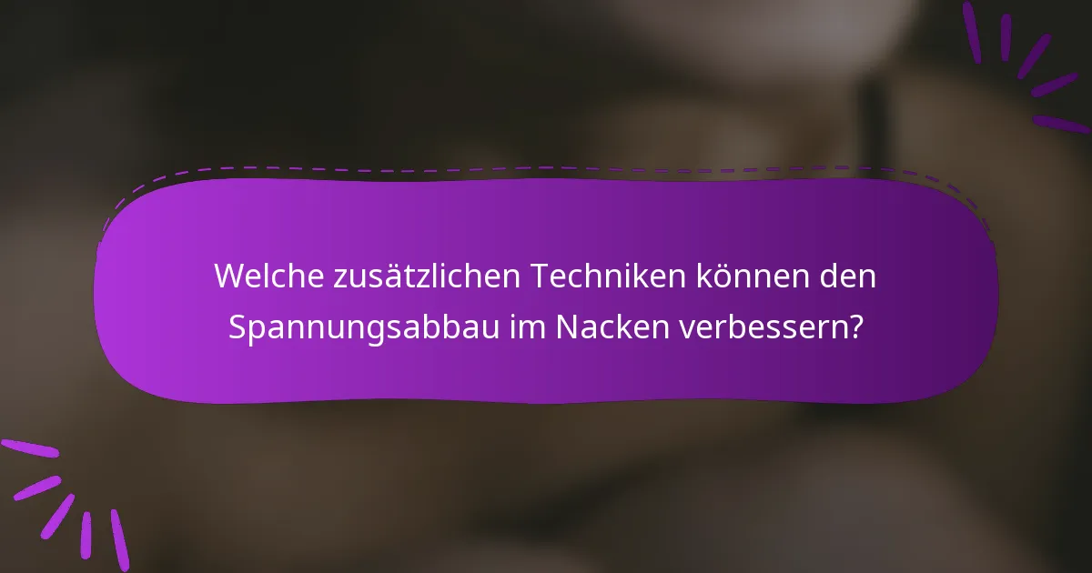 Welche zusätzlichen Techniken können den Spannungsabbau im Nacken verbessern?