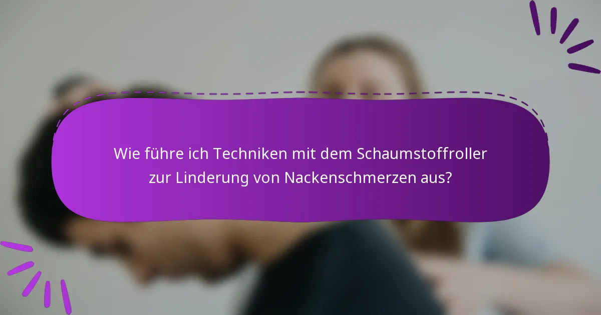 Wie führe ich Techniken mit dem Schaumstoffroller zur Linderung von Nackenschmerzen aus?