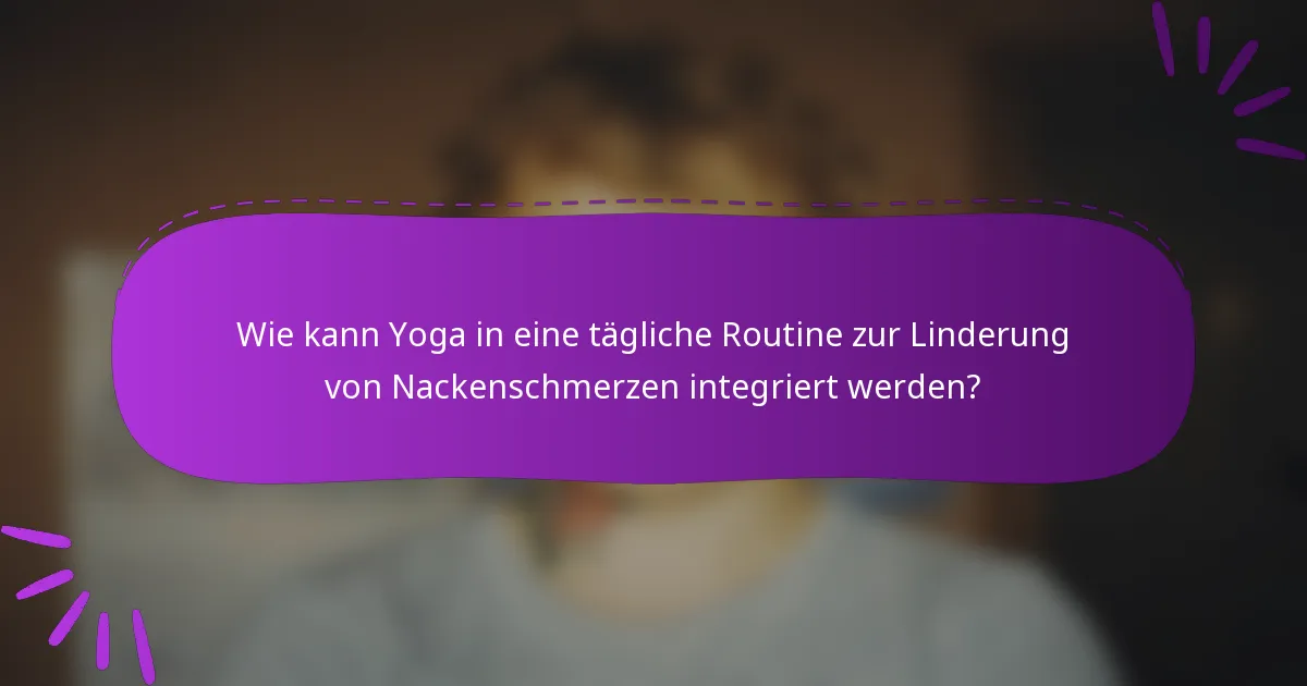 Wie kann Yoga in eine tägliche Routine zur Linderung von Nackenschmerzen integriert werden?
