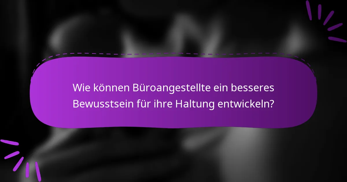 Wie können Büroangestellte ein besseres Bewusstsein für ihre Haltung entwickeln?