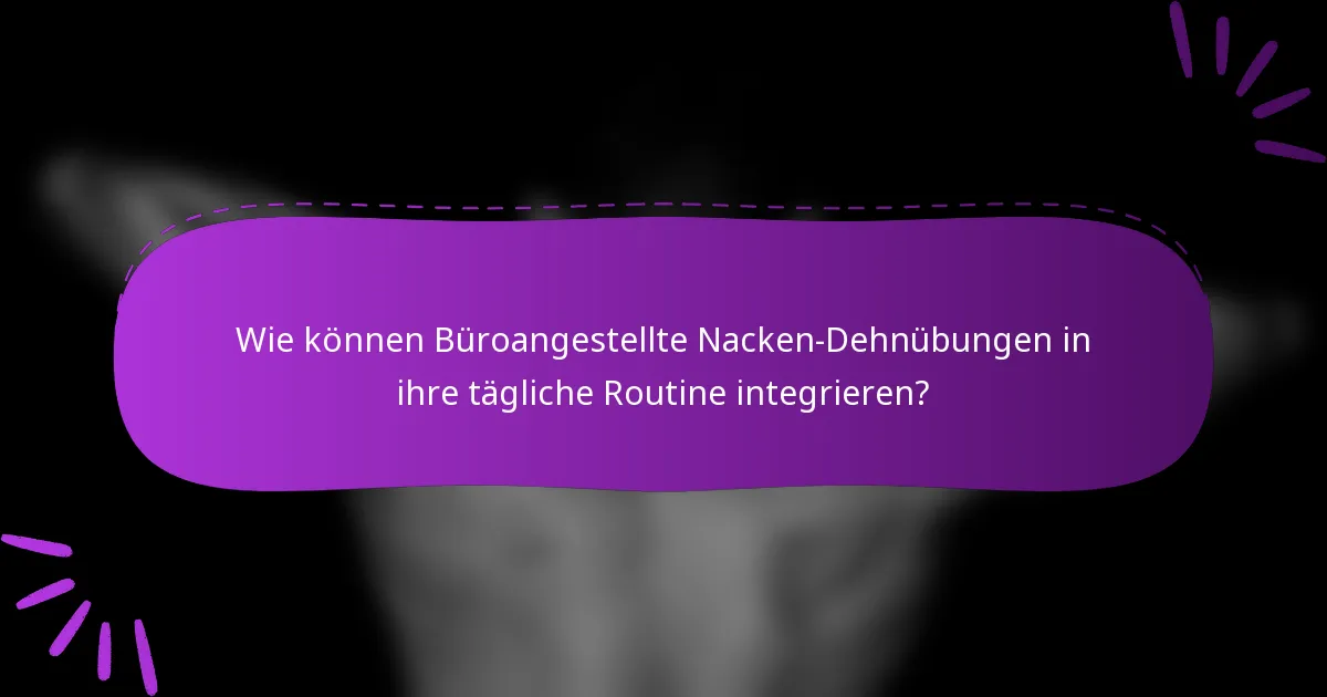 Wie können Büroangestellte Nacken-Dehnübungen in ihre tägliche Routine integrieren?