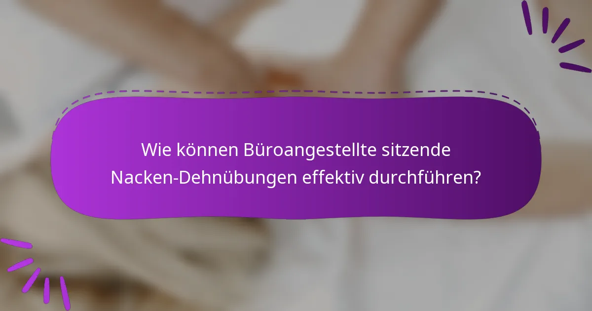 Wie können Büroangestellte sitzende Nacken-Dehnübungen effektiv durchführen?