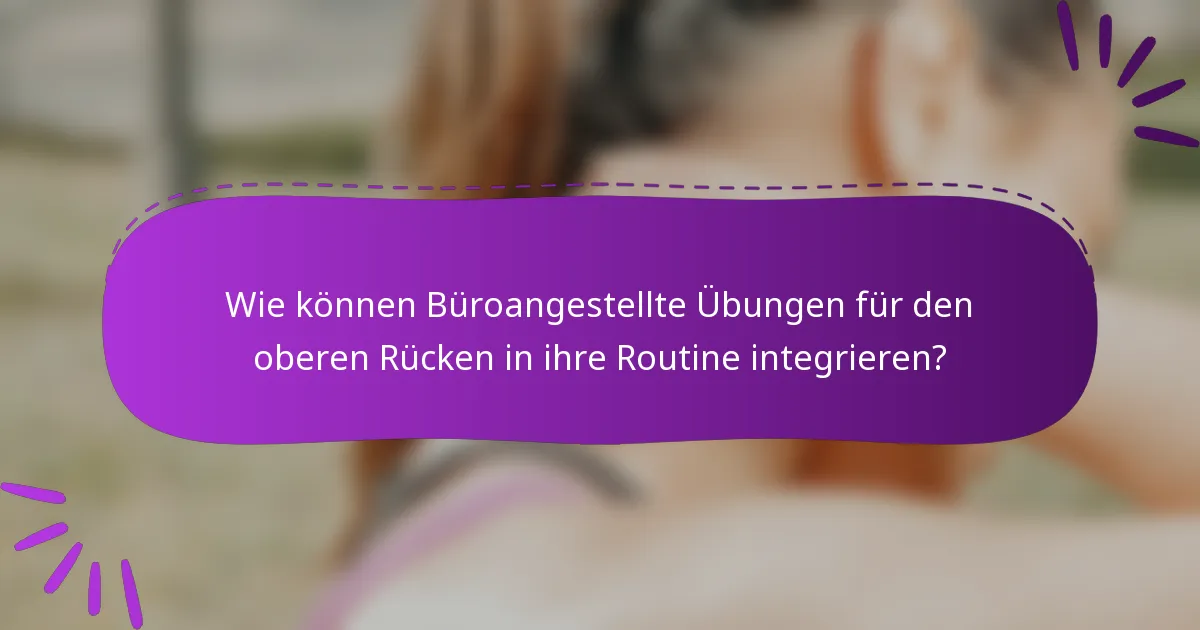 Wie können Büroangestellte Übungen für den oberen Rücken in ihre Routine integrieren?