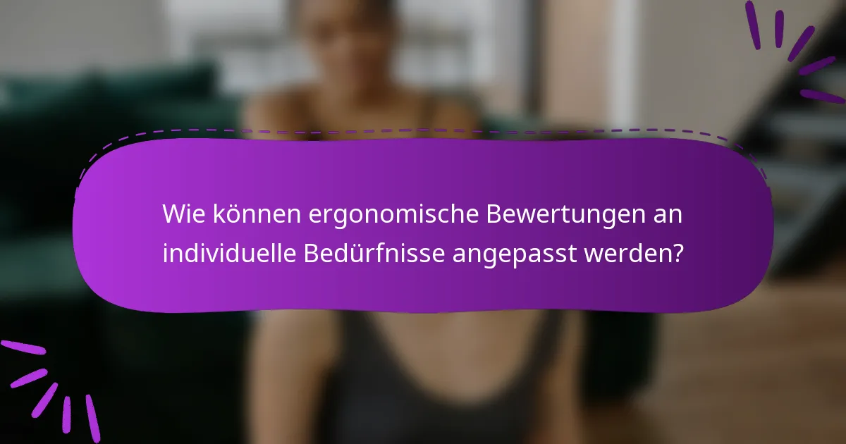 Wie können ergonomische Bewertungen an individuelle Bedürfnisse angepasst werden?