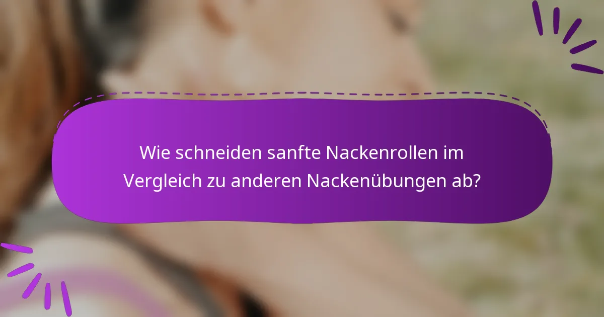 Wie schneiden sanfte Nackenrollen im Vergleich zu anderen Nackenübungen ab?
