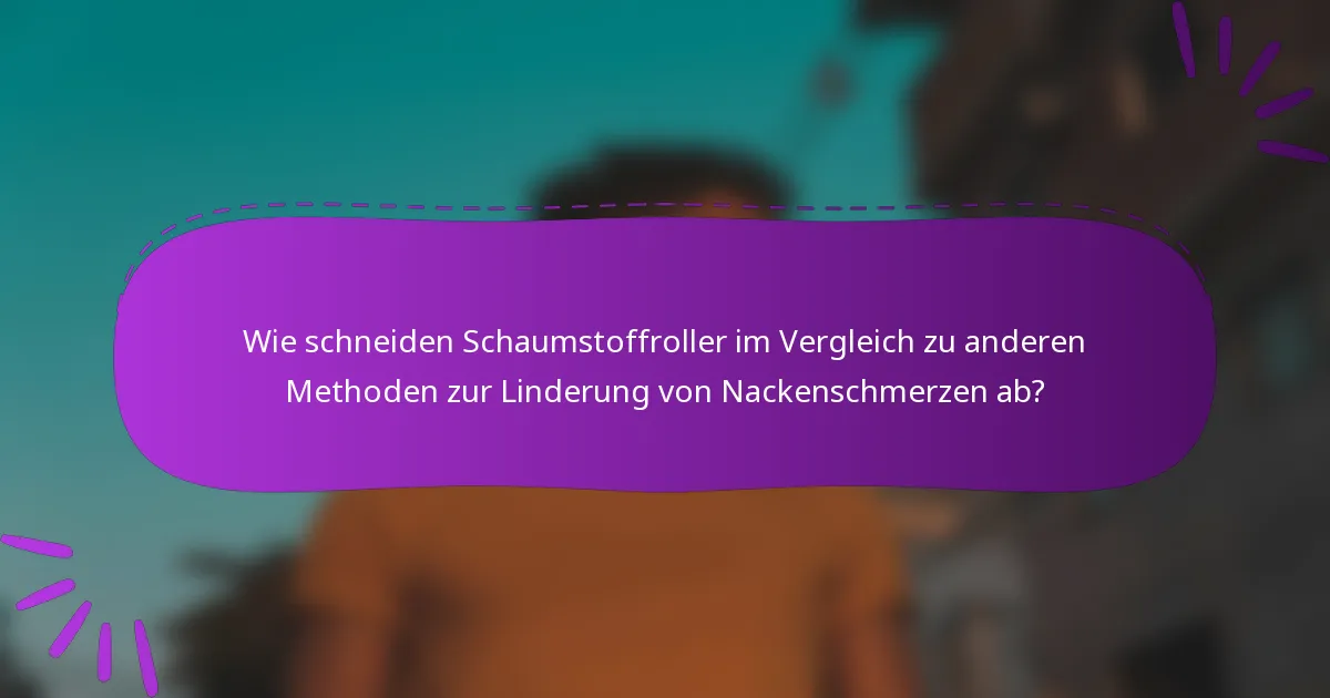 Wie schneiden Schaumstoffroller im Vergleich zu anderen Methoden zur Linderung von Nackenschmerzen ab?