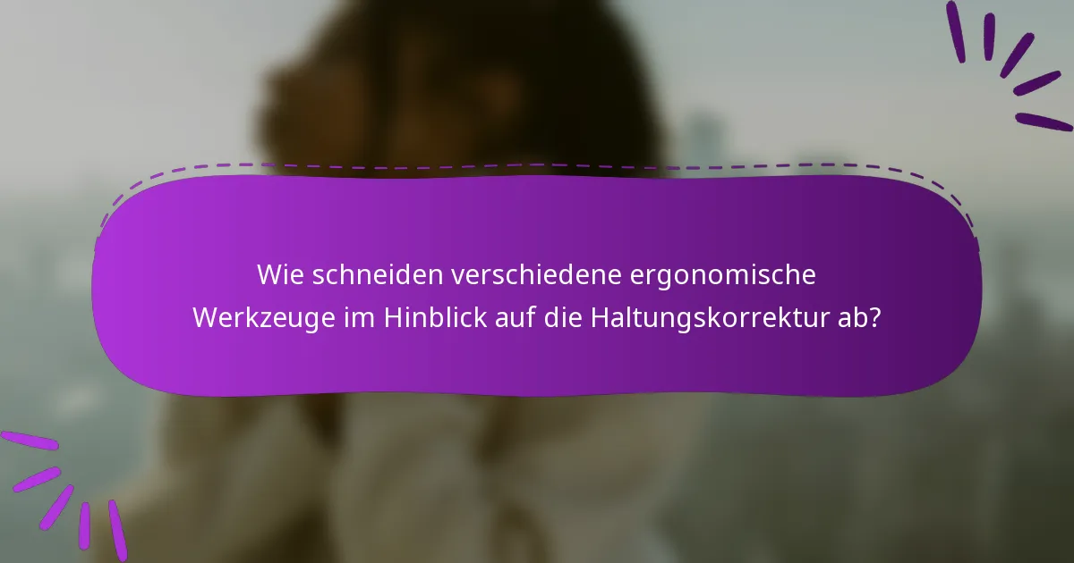 Wie schneiden verschiedene ergonomische Werkzeuge im Hinblick auf die Haltungskorrektur ab?